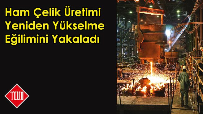 Ham Çelik Üretimi Yeniden Yükselme Eğilimini Yakaladı