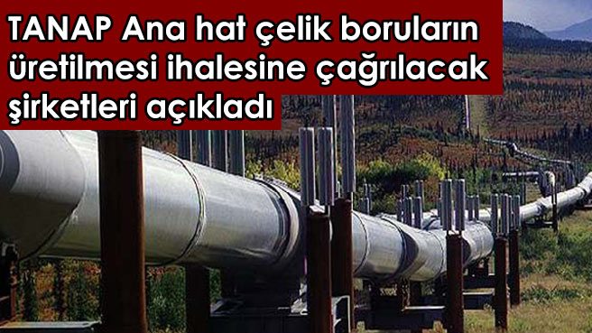 TANAP  Ana hat çelik boruların üretilmesi ihalesine çağrılacak şirketleri açıkladı.