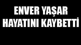 ENVER YAŞAR HAYATINI KAYBETTİ