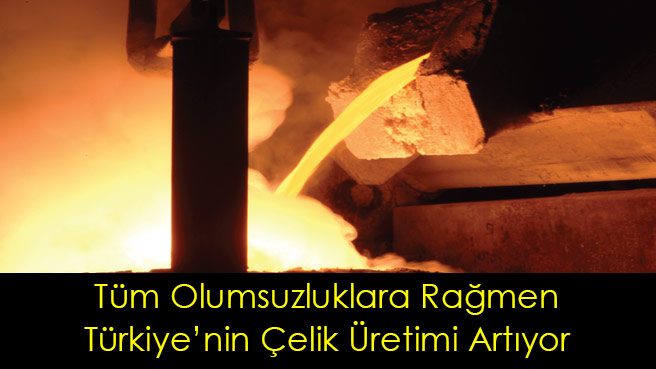 Tüm Olumsuzluklara Rağmen Türkiye'nin Çelik Üretimi Artıyor