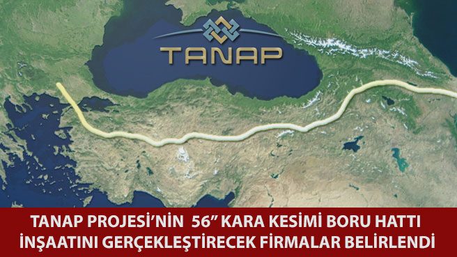 TANAP PROJESİNİN  56 KARA KESİMİ BORU HATTI İNŞAATINI GERÇEKLEŞTİRECEK FİRMALAR BELİRLENDİ