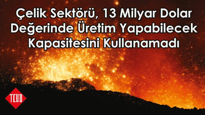 Çelik Sektörü, 13 Milyar Dolar Değerinde Üretim Yapabilecek Kapasitesini Kullanamadı