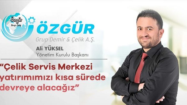 Çelik Servis Merkezi yatırımımızı kısa sürede devreye alacağız