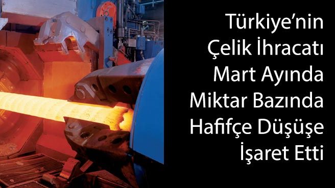 Türkiye'nin Çelik İhracatı Mart Ayında Miktar Bazında Hafifçe Düşüşe İşaret Etti