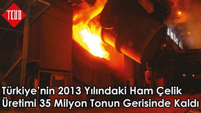 Türkiye'nin 2013 Yılındaki Ham Çelik Üretimi 35 Milyon Tonun Gerisinde Kaldı