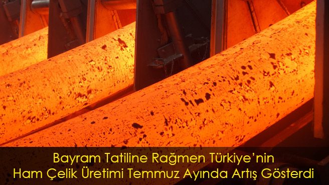 Bayram Tatiline Rağmen Türkiyenin Ham Çelik Üretimi Temmuz Ayında Artış Gösterdi