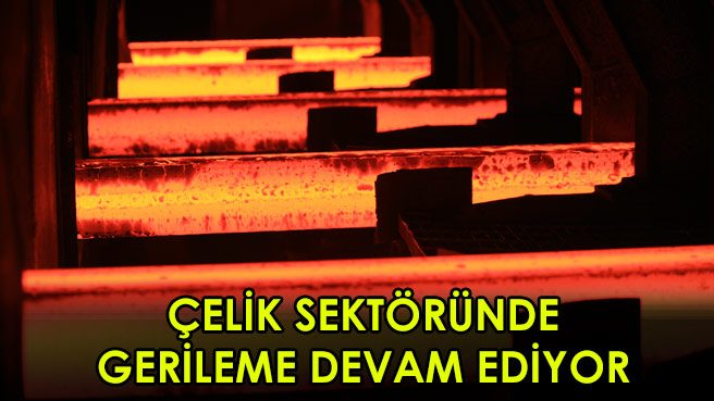 ÇELİK SEKTÖRÜNDE GERİLEME DEVAM EDİYOR
